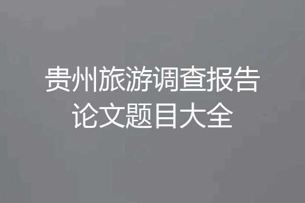 贵州旅游调查报告论文题目大全