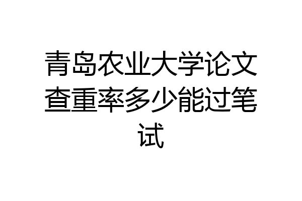 青岛农业大学论文查重率多少能过笔试