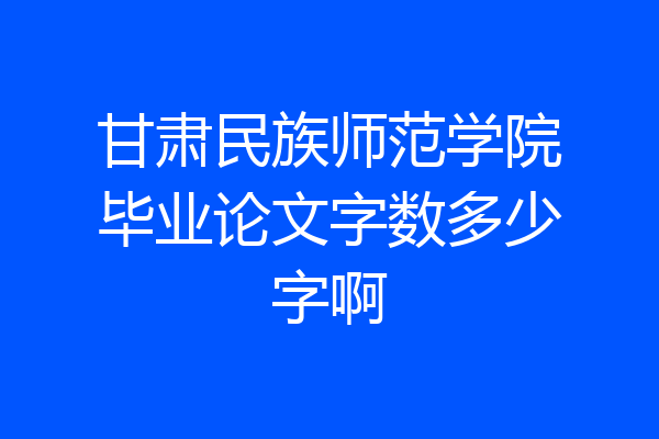 甘肃民族师范学院毕业论文字数多少字啊