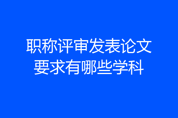 职称评审发表论文要求有哪些学科
