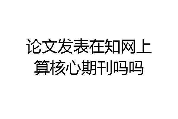 论文发表在知网上算核心期刊吗吗