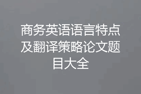 商务英语语言特点及翻译策略论文题目大全