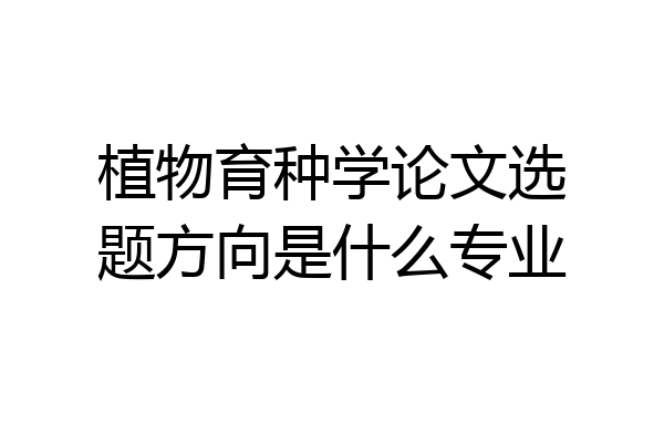 植物育种学论文选题方向是什么专业