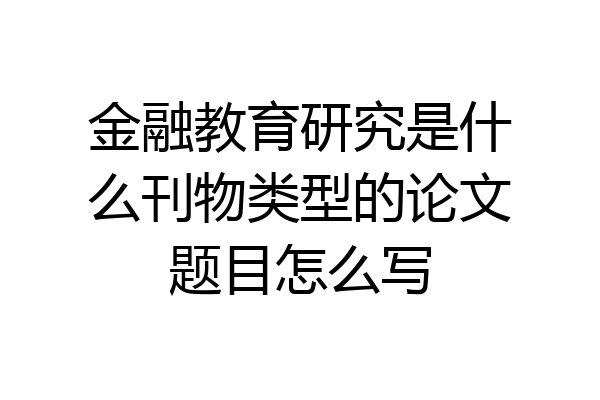金融教育研究是什么刊物类型的论文题目怎么写
