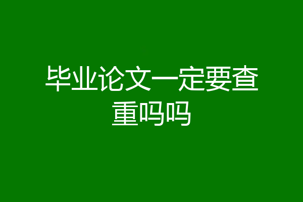 毕业论文一定要查重吗吗