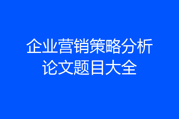 企业营销策略分析论文题目大全