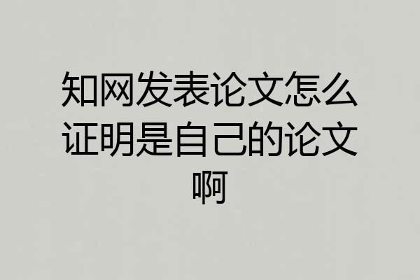 知网发表论文怎么证明是自己的论文啊