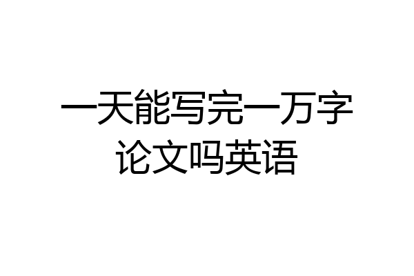 一天能写完一万字论文吗英语