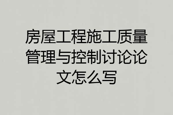 房屋工程施工质量管理与控制讨论论文怎么写