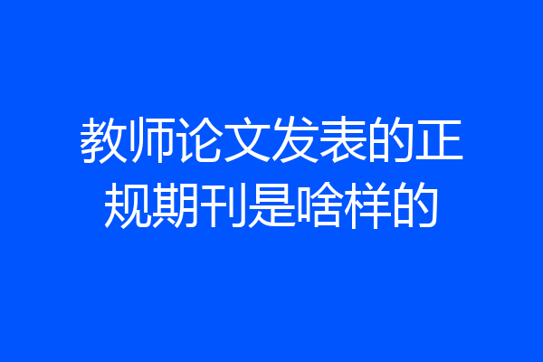 教师论文发表的正规期刊是啥样的