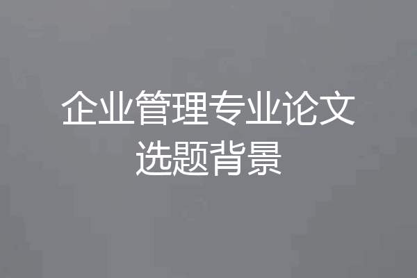 企业管理专业论文选题背景