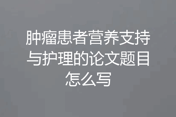 肿瘤患者营养支持与护理的论文题目怎么写