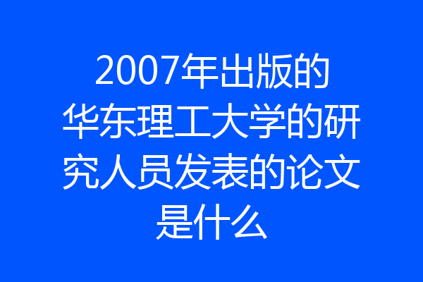 2007年出版的华东理工大学的研究人员发表的论文是什么