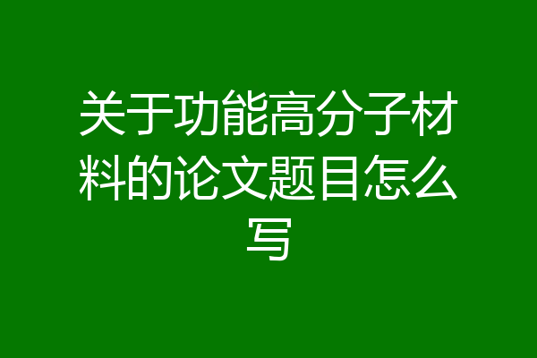 关于功能高分子材料的论文题目怎么写