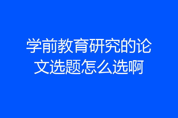 学前教育研究的论文选题怎么选啊