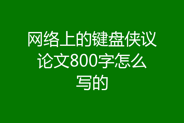网络上的键盘侠议论文800字怎么写的