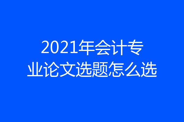 2021年会计专业论文选题怎么选