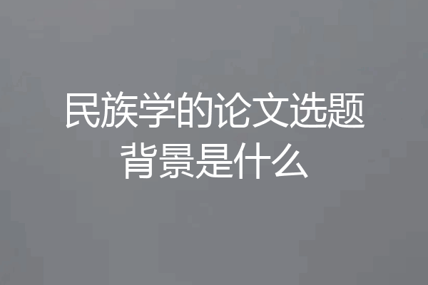 民族学的论文选题背景是什么
