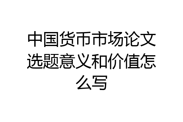 中国货币市场论文选题意义和价值怎么写