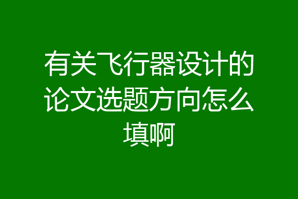有关飞行器设计的论文选题方向怎么填啊