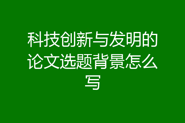 科技创新与发明的论文选题背景怎么写
