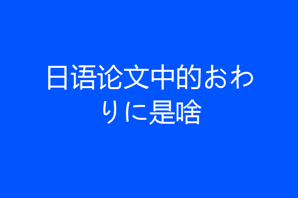 日语论文中的おわりに是啥