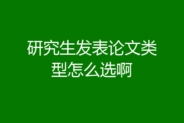 研究生发表论文类型怎么选啊