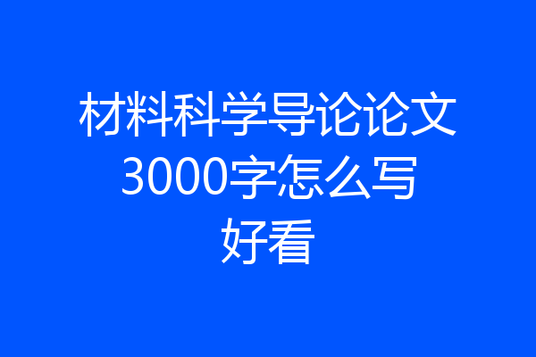 材料科学导论论文3000字怎么写好看