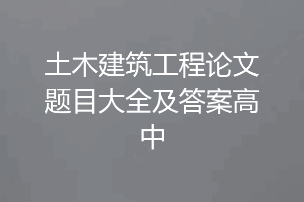 土木建筑工程论文题目大全及答案高中