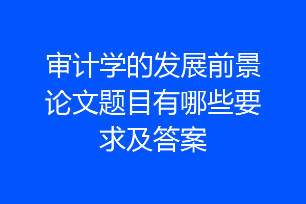 审计学的发展前景论文题目有哪些要求及答案