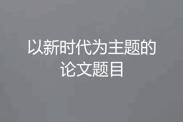 以新时代为主题的论文题目