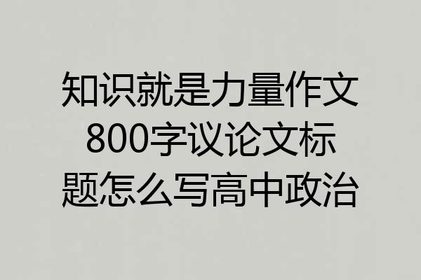 知识就是力量作文800字议论文标题怎么写高中政治