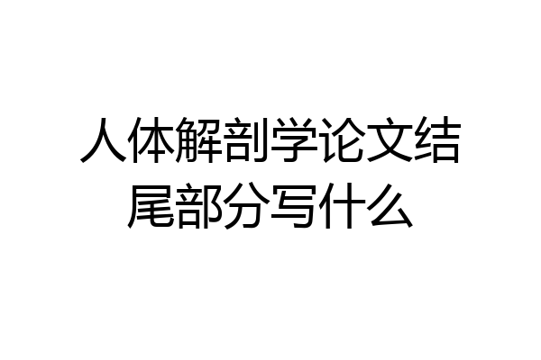 人体解剖学论文结尾部分写什么