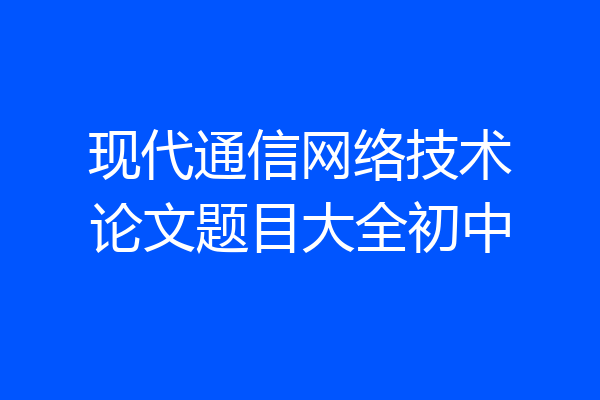 现代通信网络技术论文题目大全初中