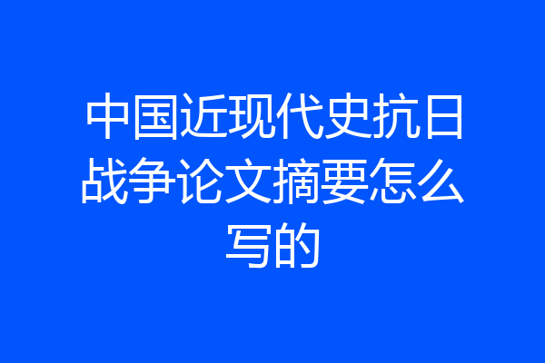 中国近现代史抗日战争论文摘要怎么写的