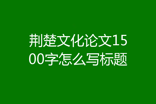 荆楚文化论文1500字怎么写标题