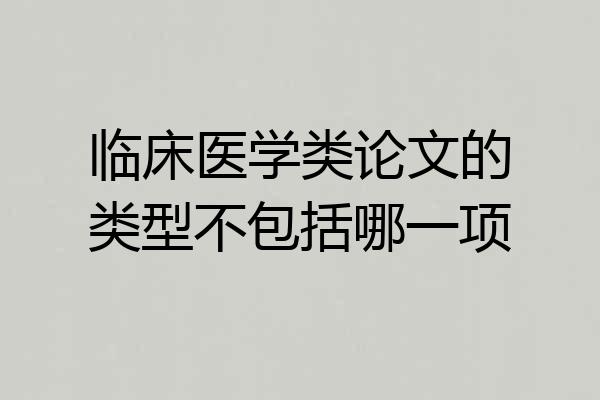 临床医学类论文的类型不包括哪一项