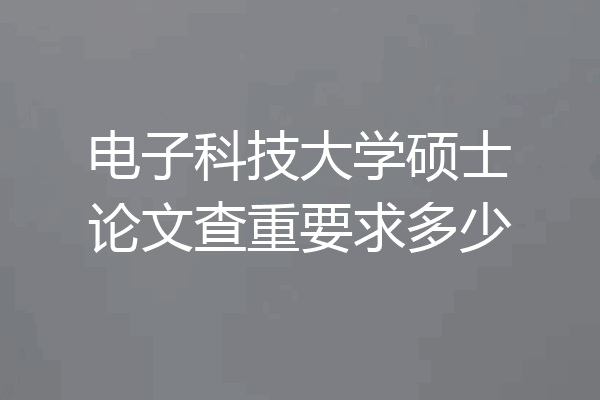 电子科技大学硕士论文查重要求多少