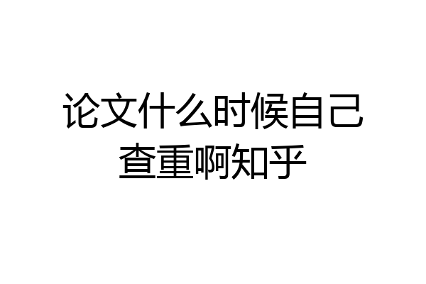 论文什么时候自己查重啊知乎