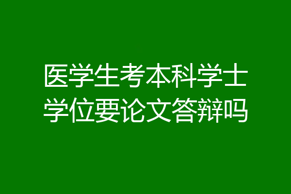 医学生考本科学士学位要论文答辩吗