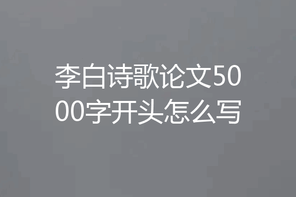 李白诗歌论文5000字开头怎么写