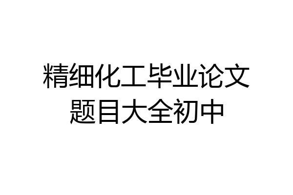 精细化工毕业论文题目大全初中