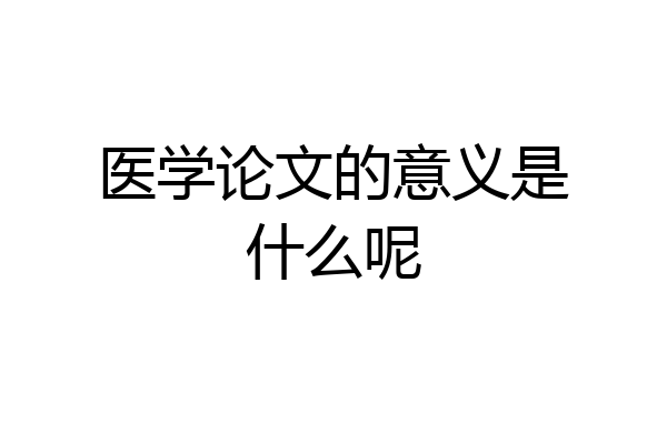 医学论文的意义是什么呢