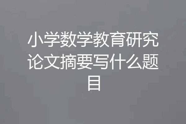 小学数学教育研究论文摘要写什么题目