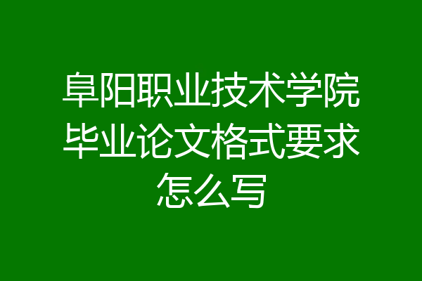 阜阳职业技术学院毕业论文格式要求怎么写