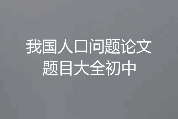 我国人口问题论文题目大全初中