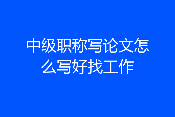 中级职称写论文怎么写好找工作
