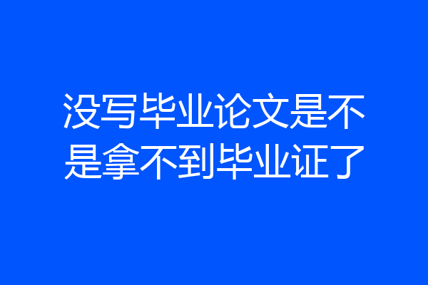 没写毕业论文是不是拿不到毕业证了