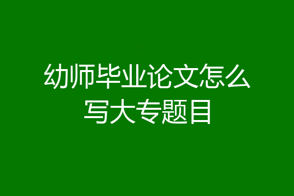 幼师毕业论文怎么写大专题目