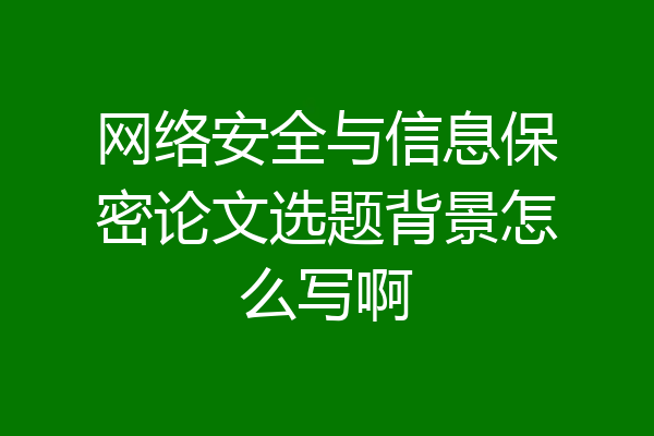 网络安全与信息保密论文选题背景怎么写啊